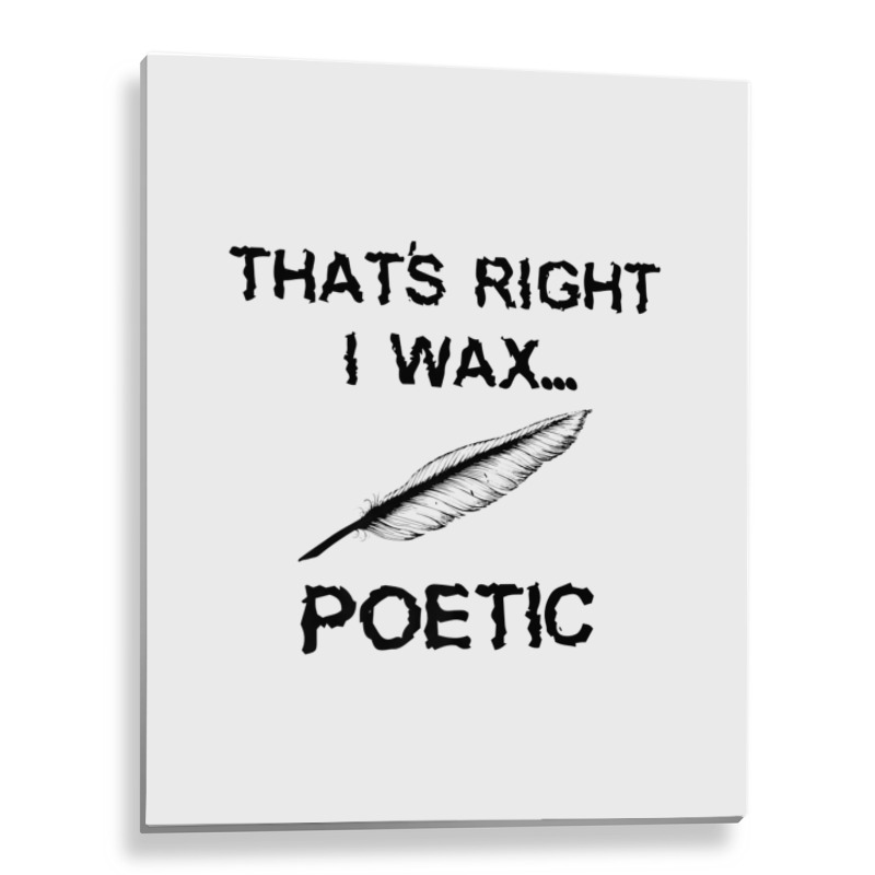 That's Right I Wax Poetic, Funny Shirt For Writer, Musician Metal Print Vertical | Artistshot