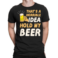 Thats A Horrible Idea Hold My Beer T-shirt | Artistshot