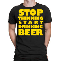 Stop Thinking Start Drinking Beer T Shirt T-shirt | Artistshot