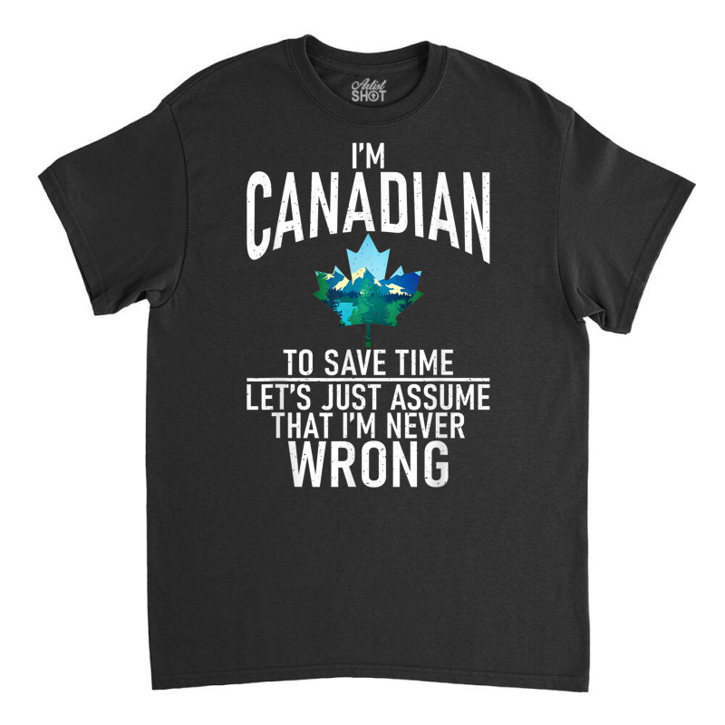 Im Canadian To Save Time Just Assume Im Never Wrong Canada T Shirt Classic T-shirt by cm-arts | Artistshot