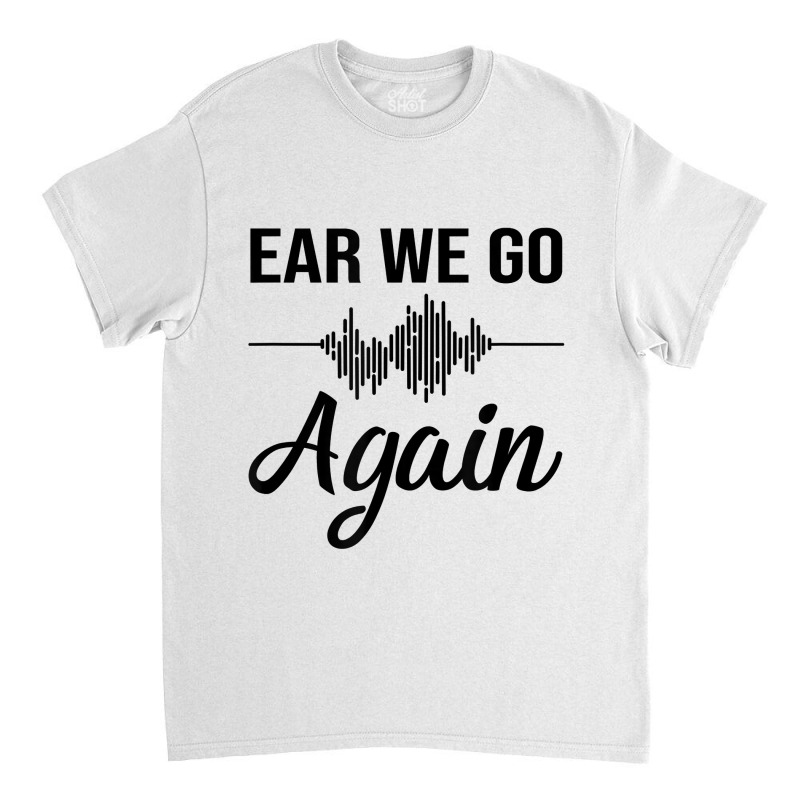 Ear We Go Again Funny Audiology Squad Gift For Audiologist Classic T-shirt by JaliyahMelton | Artistshot