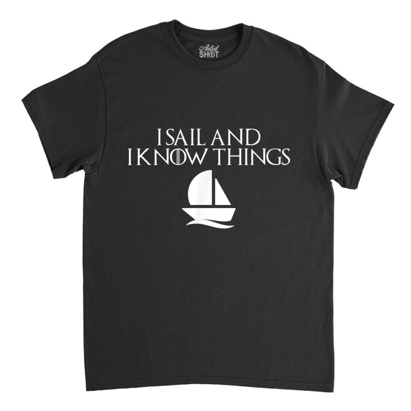 I Sail And I Know Things Shirt Sailing Funny Boating Sailor Classic T-shirt | Artistshot