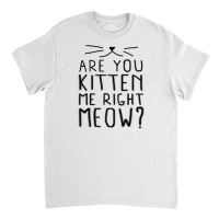 New Are You Kitten Me Right Meow Classic T-shirt | Artistshot