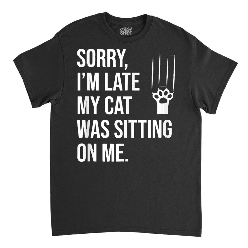 Sorry Im Late My Cat Was Sitting On M T  Shirt Sorry, I'm Late My Cat Classic T-shirt | Artistshot