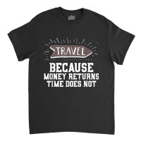 Travel Quote Shirt   Money Returns Time Does Not T Shirt Classic T-shirt | Artistshot