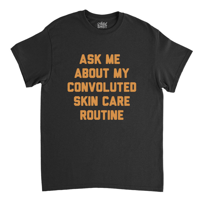 Ask Me About My Convoluted Skin Care Routine Classic T-shirt | Artistshot