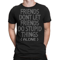 Friends Dont Let Friends Do Stupid Things (alone) T-shirt | Artistshot