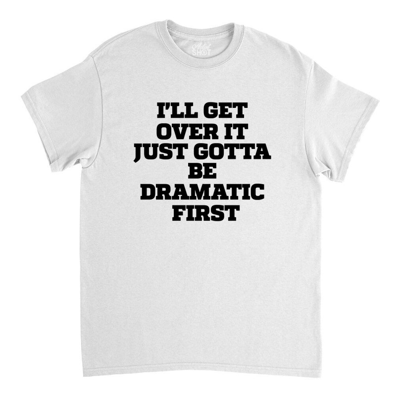 Sarcastic Saying Funny I'll Get Over It Just Gotta Be Dramatic First Classic T-shirt by thebestisback | Artistshot