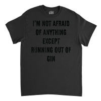 I'm Not Afraid Of Anything Except Running Out Of Gin Classic T-shirt | Artistshot