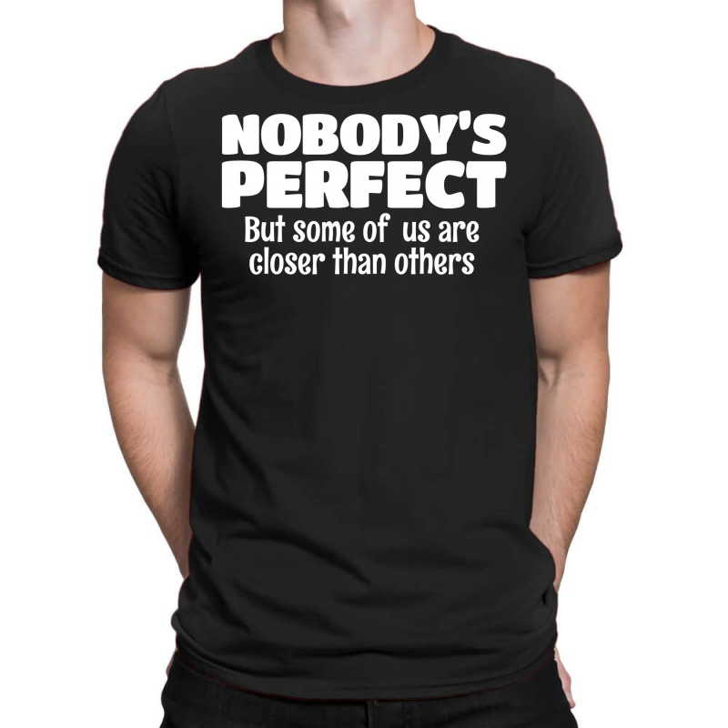 Nobody's Perfect But Some Of Us Are Closer Than... T-shirt | Artistshot