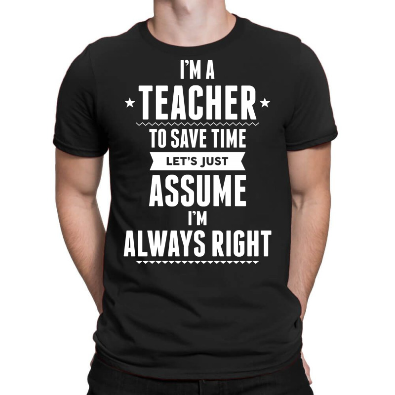 I Am A Teacher To Save Time Let's Just Assume I Am Always Right T-shirt | Artistshot