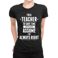 I Am A Teacher To Save Time Let's Just Assume I Am Always Right Ladies Fitted T-shirt | Artistshot