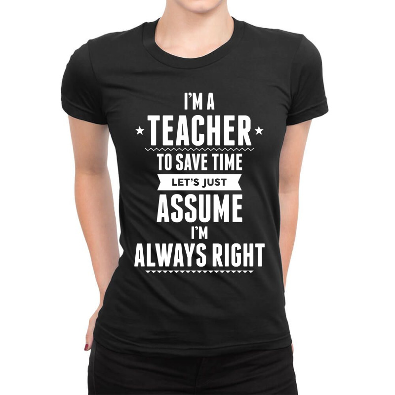 I Am A Teacher To Save Time Let's Just Assume I Am Always Right Ladies Fitted T-Shirt by tshiart | Artistshot