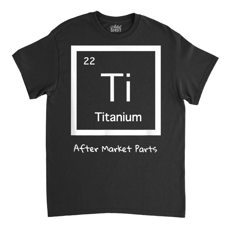 Hip Replacement T Shirt   Titanium Ti After Market Parts Classic T-shirt | Artistshot