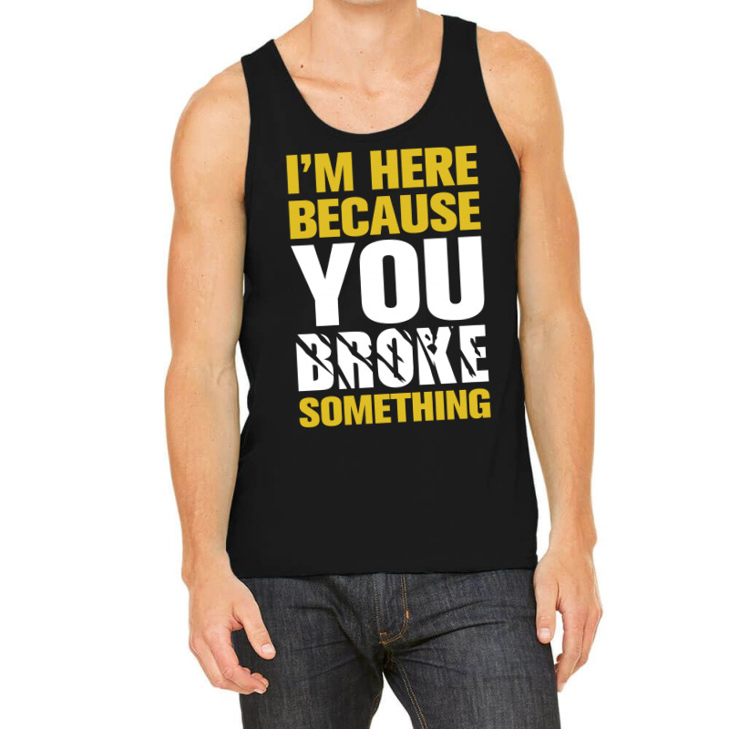 I Am Here Because You Broke Something Tank Top | Artistshot