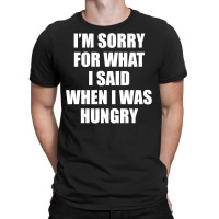 I Am Sorry For What I Said When I Was Hungry T-shirt | Artistshot