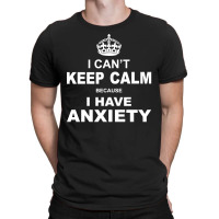 I Cant Keep Calm Because I Have Anxiety T-shirt | Artistshot