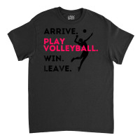 Arrive. Play Volleyball. Win. Leave.   Fun Volleyball Player Classic T-shirt | Artistshot