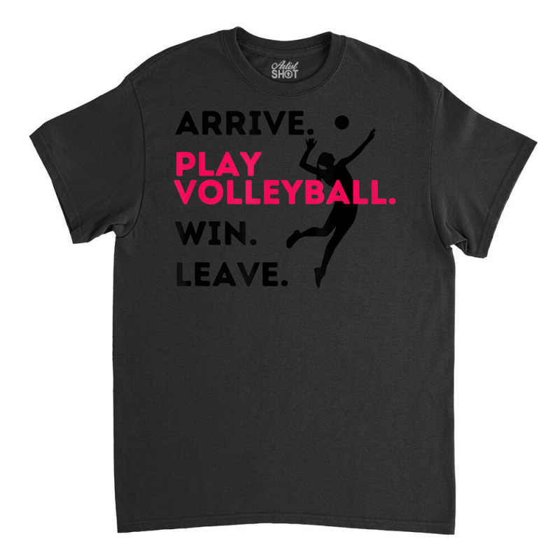 Arrive. Play Volleyball. Win. Leave.   Fun Volleyball Player Classic T-shirt by Queens | Artistshot