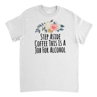 Step Aside Coffee This Is A Job For Alcohol Classic T-shirt | Artistshot