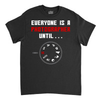 Everyone Is A Photographer Until, Everyone Is A Photographer, Everyone Classic T-shirt | Artistshot