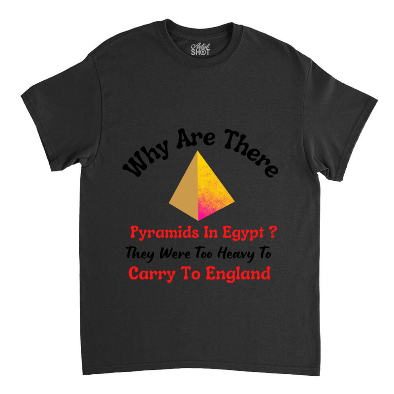 Why Are There Pyramids In Egypt They Were Too Heavy To Carry To Englan Classic T-shirt | Artistshot