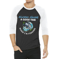 Always Having A Good Time When I'm Fishing 3/4 Sleeve Shirt | Artistshot