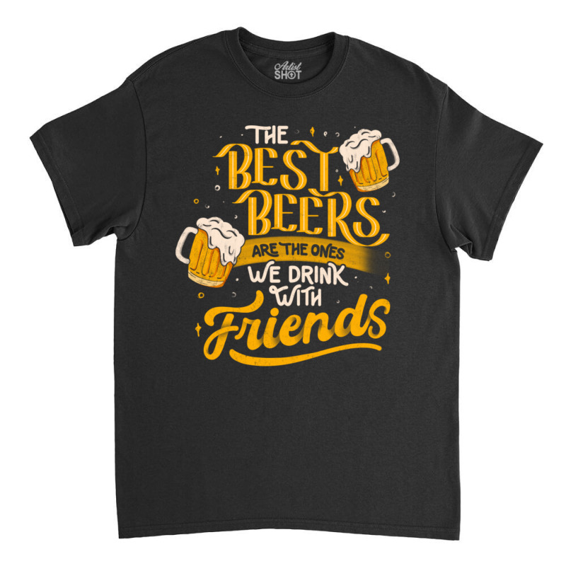 The Best Beers Are The Ones We Drink With Friends - Funny Quote Gift Classic T-shirt | Artistshot