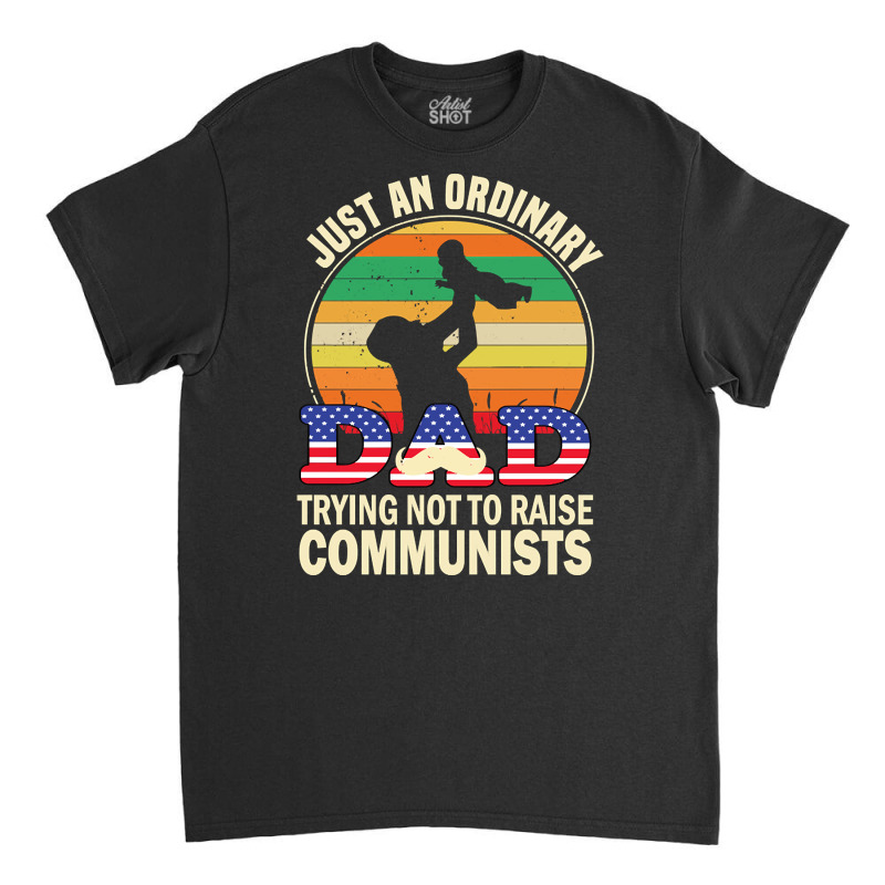 Just An Ordinary Dad Trying Not To Raise Communists, Just An Ordinary  Classic T-shirt | Artistshot