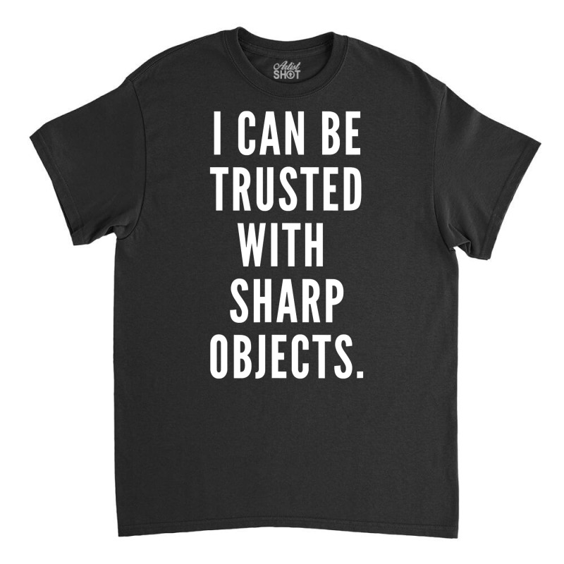 I Can Be Trusted With Sharp Objects Humor T Shirt Classic T-shirt | Artistshot