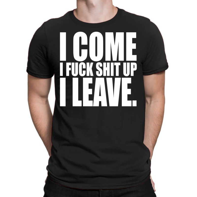 I Come, I Fuck Shit Up, I Leave T-shirt | Artistshot