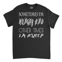 Funny Sometimes Im Hungry And Other Times Im Asleep Classic T-shirt | Artistshot