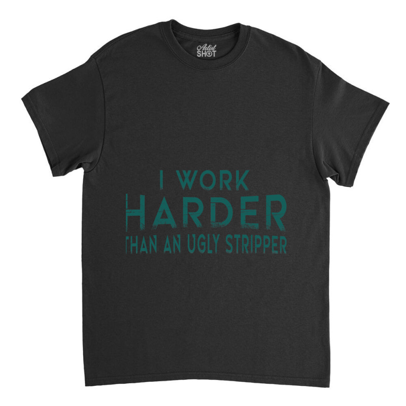 I Work Harder Than An Ugly Stripper Funny Clubs Classic T-shirt by cm-arts | Artistshot