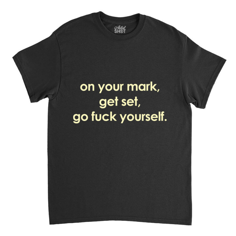 On Your Mark Get Set Go Fuck Yourself Classic T-shirt | Artistshot