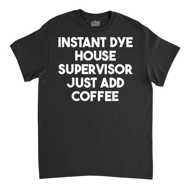 Instant Dye House Supervisor Just Add Coffee T Shirt Classic T-shirt by cm-arts | Artistshot