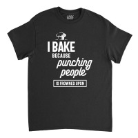 I Bake Because Punching People Is Frowned Upon Classic T-shirt | Artistshot