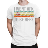 Funny Gift For A Pc Gamer I Went Afk To Be Here T Shirt T Shirt T-shirt | Artistshot