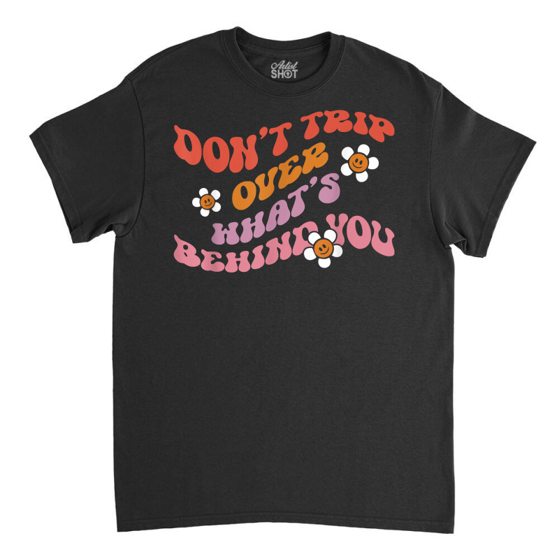 Don't Trip Over Whats Behind You Daisy Flower T Shirt Classic T-shirt | Artistshot