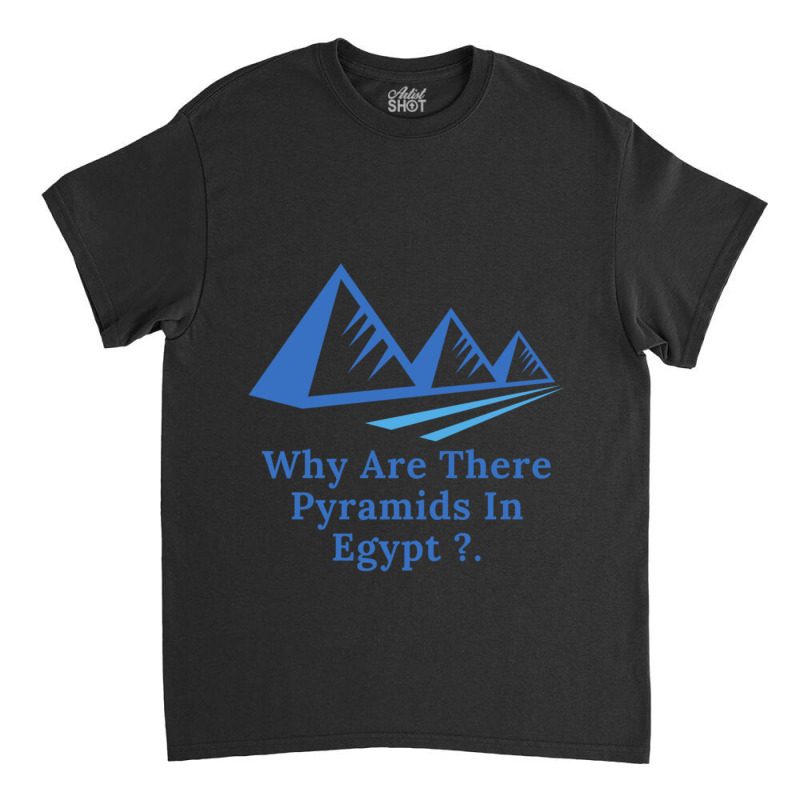 Why Are There Pyramids In Egypt Classic T-shirt | Artistshot