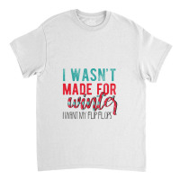 I Wasn't Made For Winter I Want My Flip Flops Classic T-shirt | Artistshot