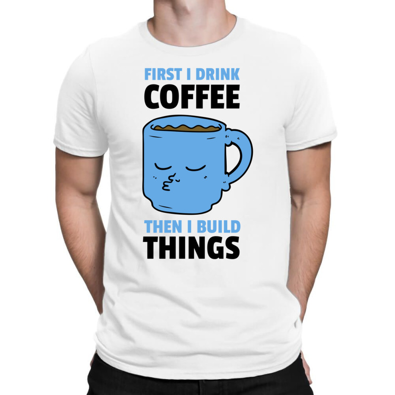 First I Drink Coffee Then I Build Things T-shirt | Artistshot