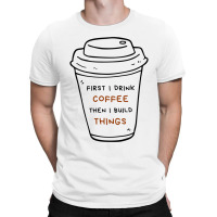 First I Drink Coffee Then I Build Things T-shirt | Artistshot