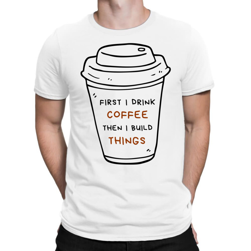 First I Drink Coffee Then I Build Things T-shirt | Artistshot