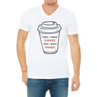 First I Drink Coffee Then I Build Things V-neck Tee | Artistshot