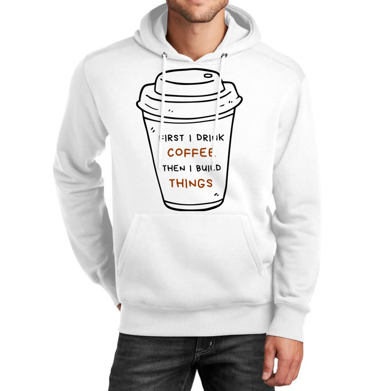 First I Drink Coffee Then I Build Things Unisex Hoodie | Artistshot