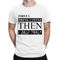 First I Drink Coffee Then I Build Things T-shirt | Artistshot