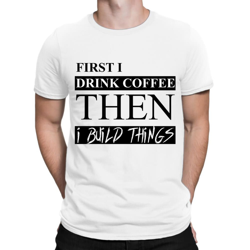 First I Drink Coffee Then I Build Things T-shirt | Artistshot