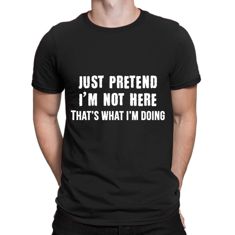 Just Pretend I'm Not Here That's What I'm Doing T-shirt | Artistshot