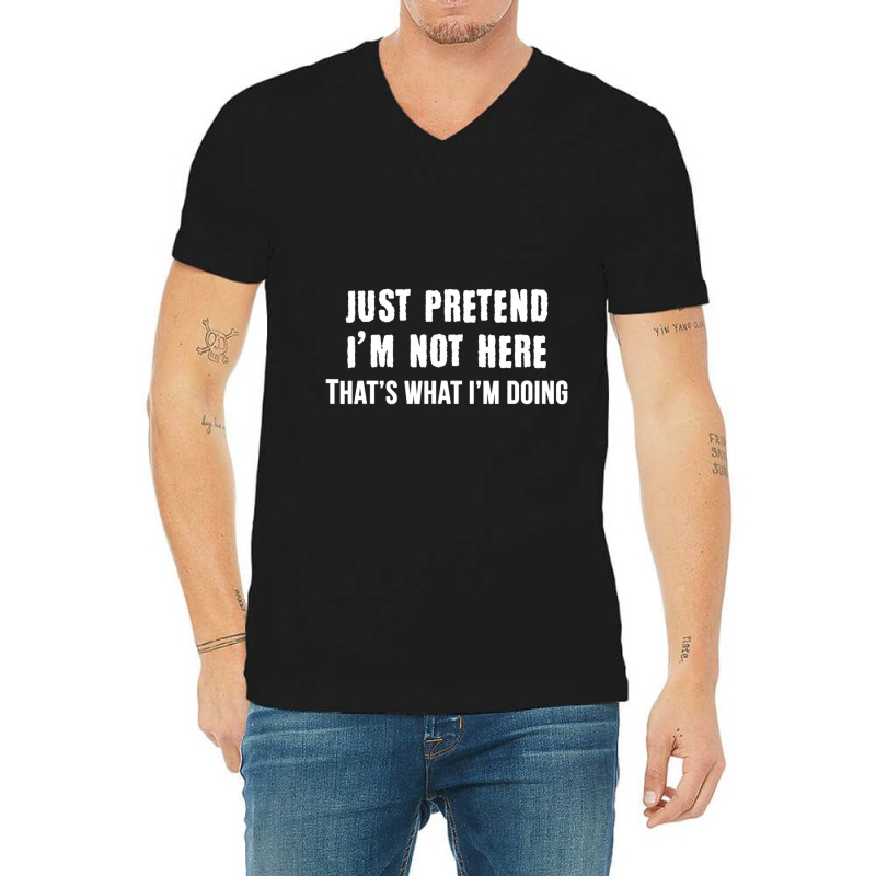 Just Pretend I'm Not Here That's What I'm Doing V-neck Tee | Artistshot