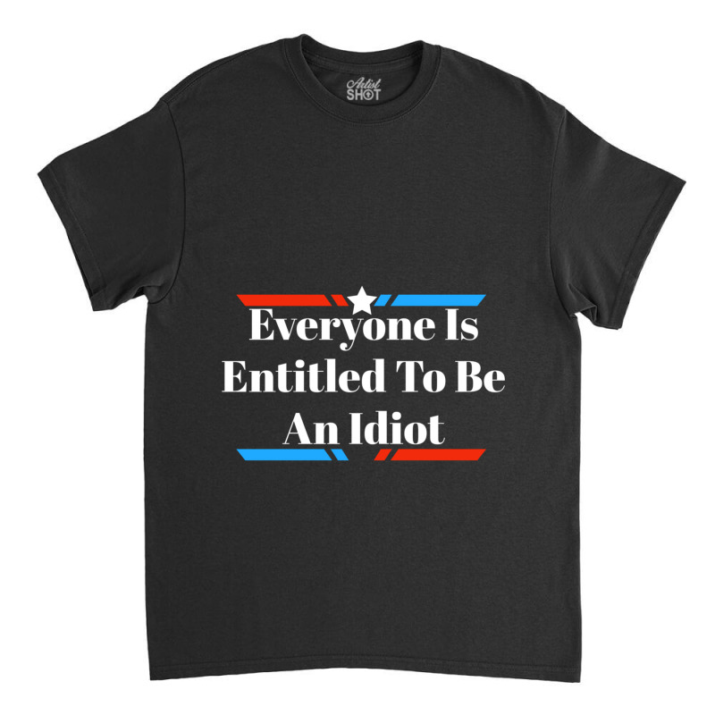 Everyone Is Entitled To Be An Idiot Classic T-shirt by JULIUSGERADEAU | Artistshot